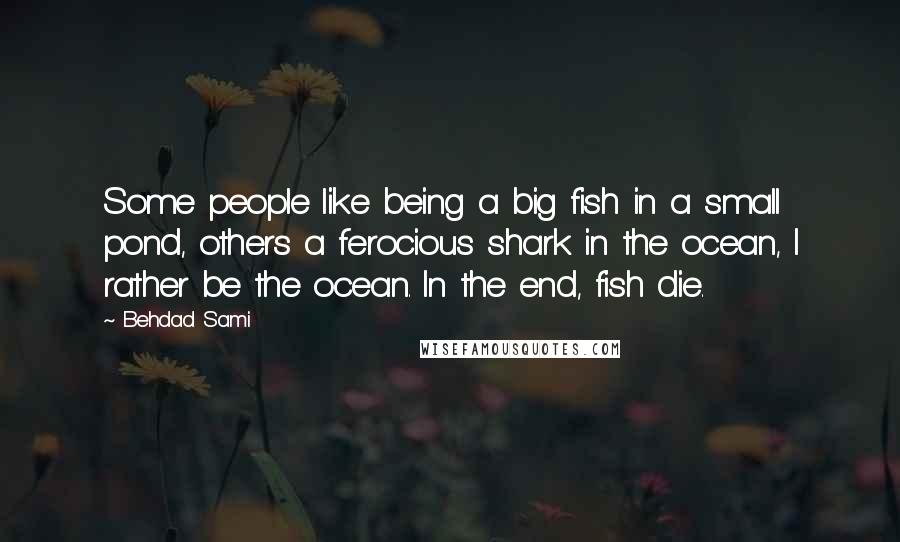 Behdad Sami Quotes: Some people like being a big fish in a small pond, others a ferocious shark in the ocean, I rather be the ocean. In the end, fish die.