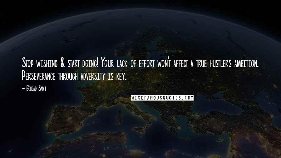 Behdad Sami Quotes: Stop wishing & start doing! Your lack of effort won't affect a true hustlers ambition. Perseverance through adversity is key.