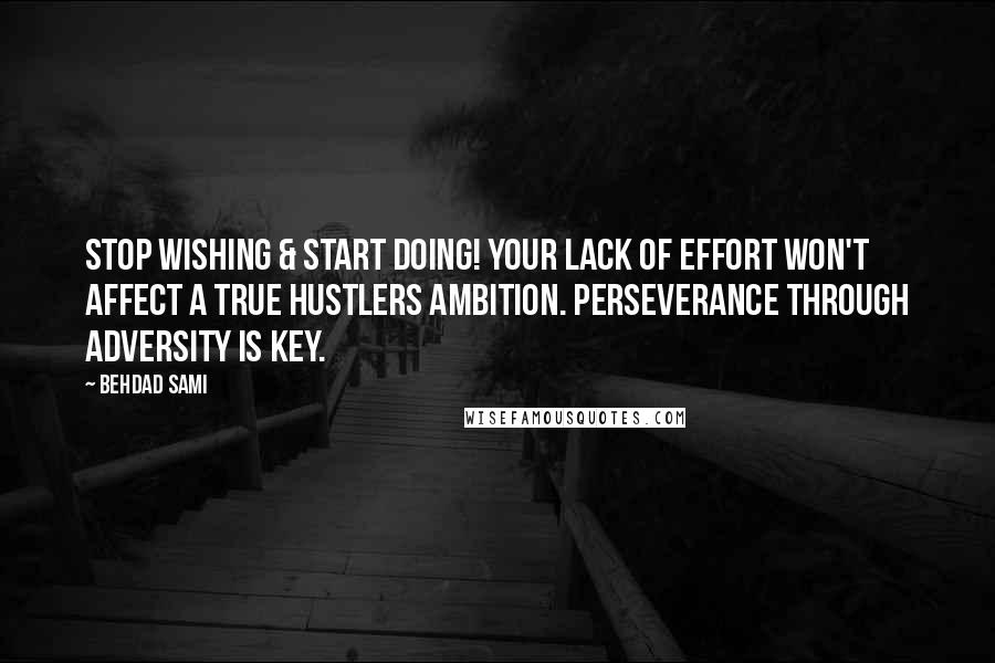 Behdad Sami Quotes: Stop wishing & start doing! Your lack of effort won't affect a true hustlers ambition. Perseverance through adversity is key.