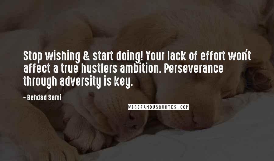 Behdad Sami Quotes: Stop wishing & start doing! Your lack of effort won't affect a true hustlers ambition. Perseverance through adversity is key.
