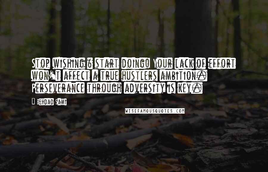 Behdad Sami Quotes: Stop wishing & start doing! Your lack of effort won't affect a true hustlers ambition. Perseverance through adversity is key.