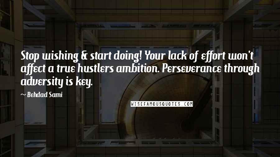 Behdad Sami Quotes: Stop wishing & start doing! Your lack of effort won't affect a true hustlers ambition. Perseverance through adversity is key.