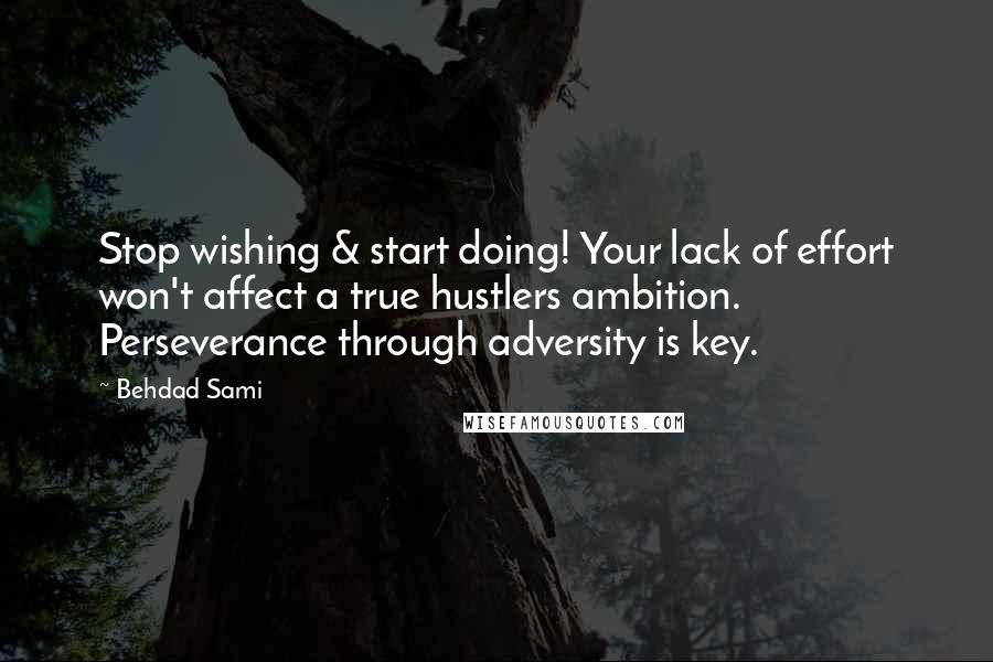 Behdad Sami Quotes: Stop wishing & start doing! Your lack of effort won't affect a true hustlers ambition. Perseverance through adversity is key.