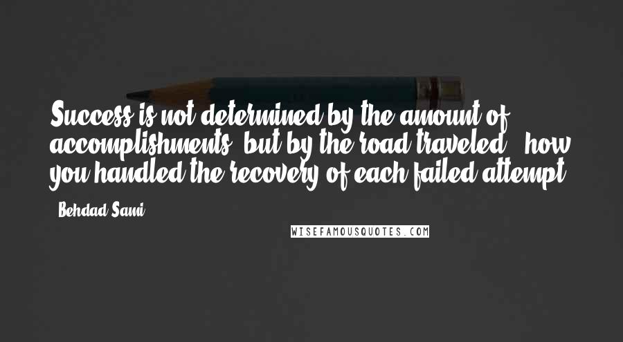 Behdad Sami Quotes: Success is not determined by the amount of accomplishments, but by the road traveled & how you handled the recovery of each failed attempt.