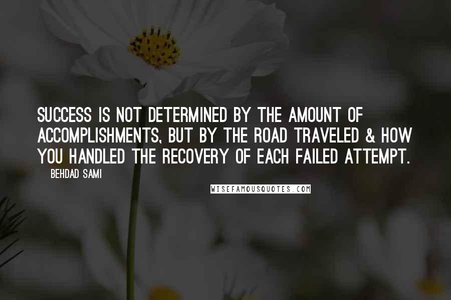 Behdad Sami Quotes: Success is not determined by the amount of accomplishments, but by the road traveled & how you handled the recovery of each failed attempt.