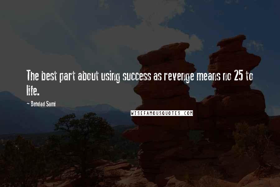 Behdad Sami Quotes: The best part about using success as revenge means no 25 to life.