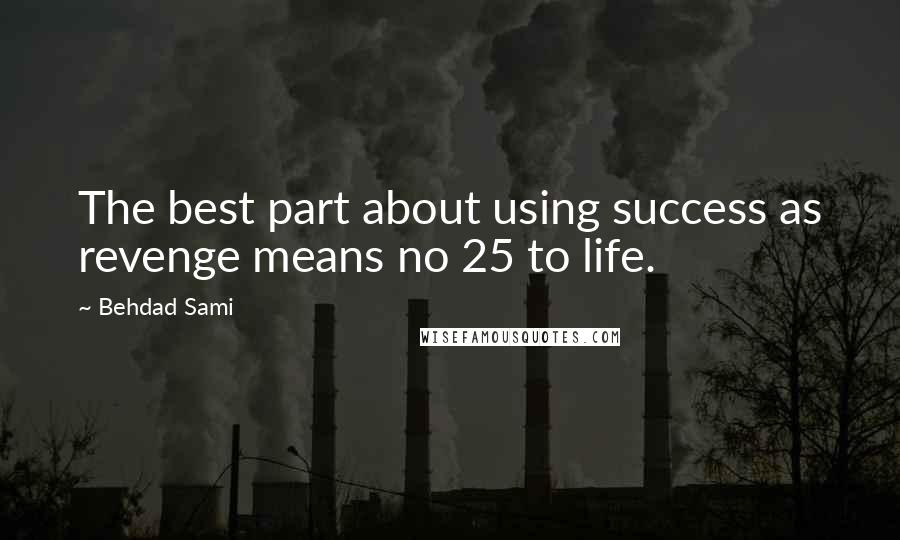 Behdad Sami Quotes: The best part about using success as revenge means no 25 to life.