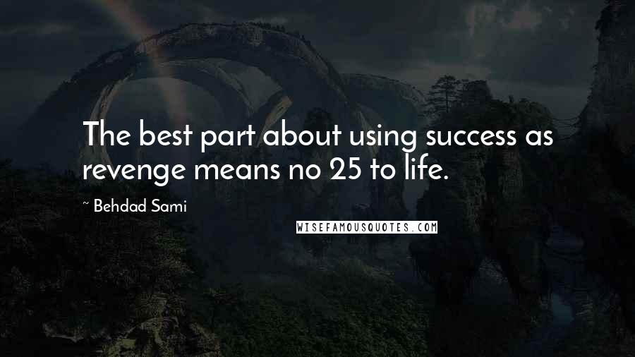 Behdad Sami Quotes: The best part about using success as revenge means no 25 to life.