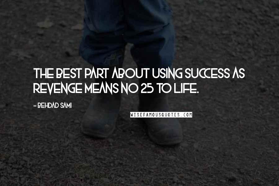 Behdad Sami Quotes: The best part about using success as revenge means no 25 to life.