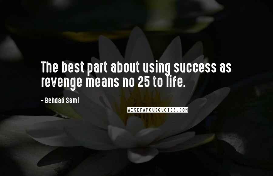 Behdad Sami Quotes: The best part about using success as revenge means no 25 to life.