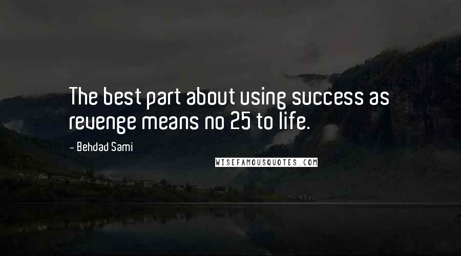 Behdad Sami Quotes: The best part about using success as revenge means no 25 to life.