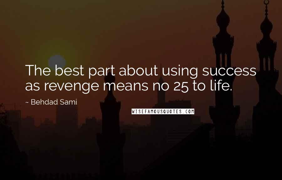 Behdad Sami Quotes: The best part about using success as revenge means no 25 to life.