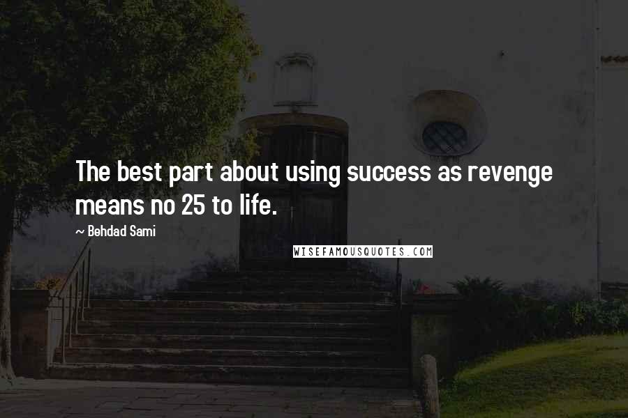 Behdad Sami Quotes: The best part about using success as revenge means no 25 to life.