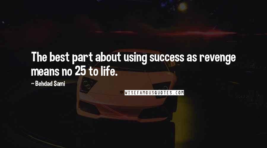 Behdad Sami Quotes: The best part about using success as revenge means no 25 to life.