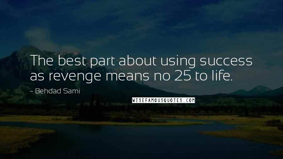 Behdad Sami Quotes: The best part about using success as revenge means no 25 to life.