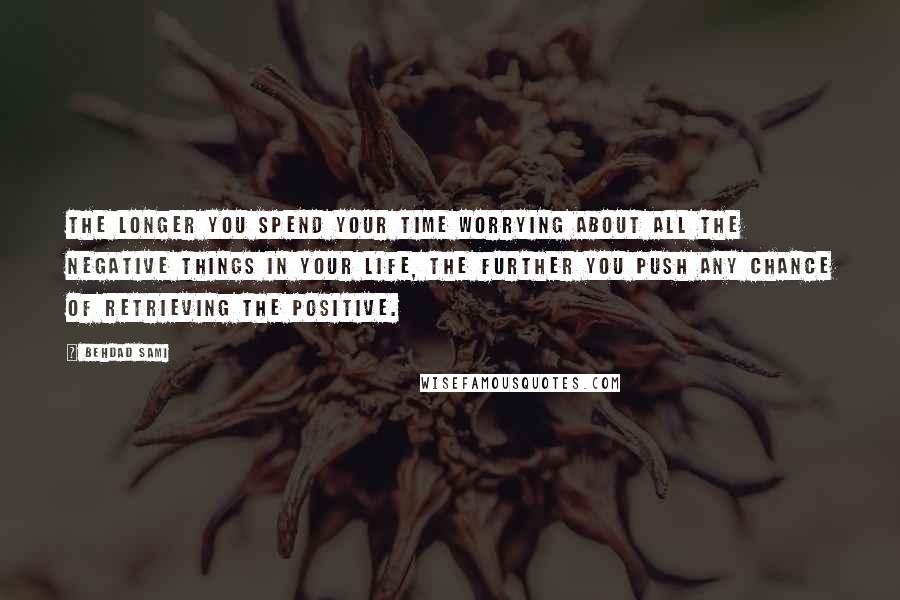 Behdad Sami Quotes: The longer you spend your time worrying about all the negative things in your life, the further you push any chance of retrieving the positive.