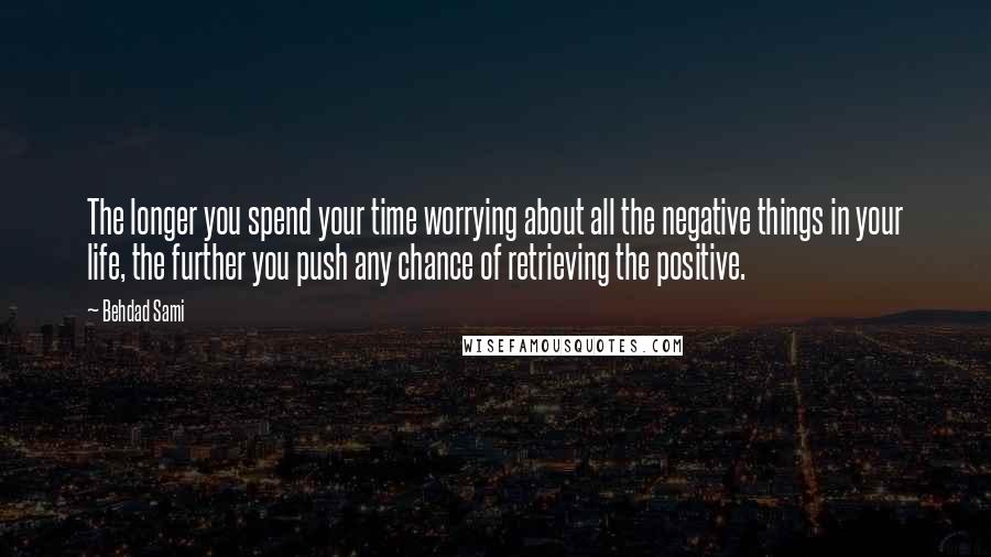 Behdad Sami Quotes: The longer you spend your time worrying about all the negative things in your life, the further you push any chance of retrieving the positive.