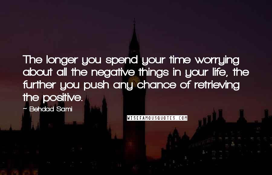 Behdad Sami Quotes: The longer you spend your time worrying about all the negative things in your life, the further you push any chance of retrieving the positive.