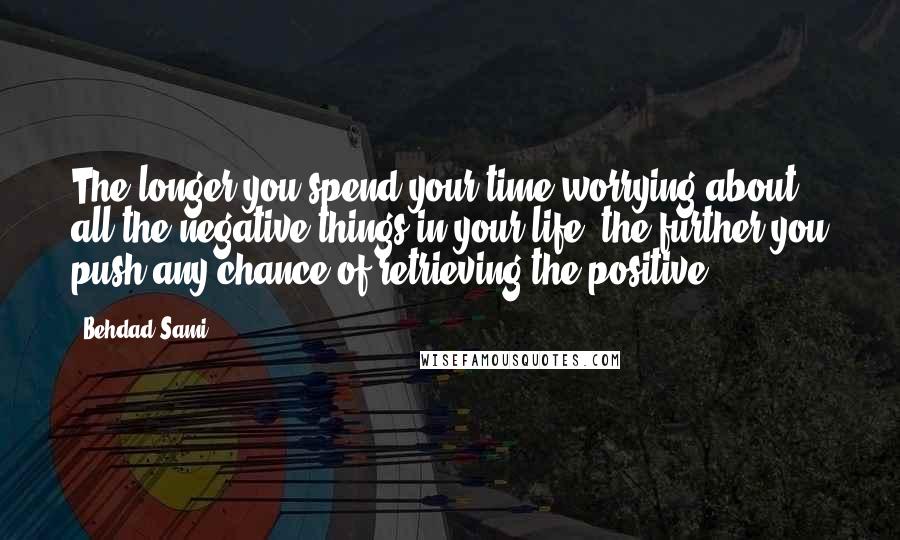 Behdad Sami Quotes: The longer you spend your time worrying about all the negative things in your life, the further you push any chance of retrieving the positive.