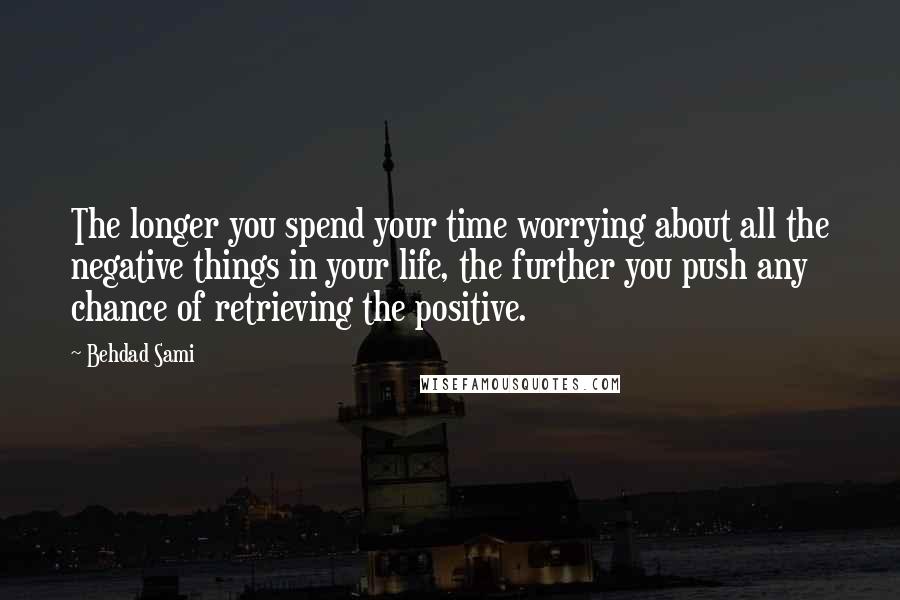 Behdad Sami Quotes: The longer you spend your time worrying about all the negative things in your life, the further you push any chance of retrieving the positive.