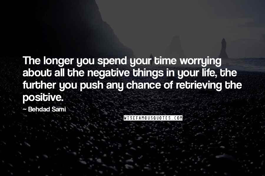 Behdad Sami Quotes: The longer you spend your time worrying about all the negative things in your life, the further you push any chance of retrieving the positive.