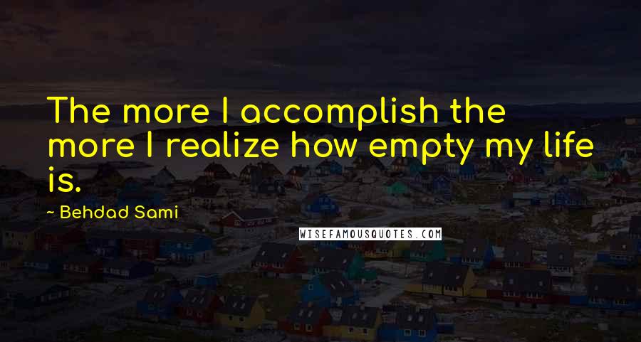 Behdad Sami Quotes: The more I accomplish the more I realize how empty my life is.