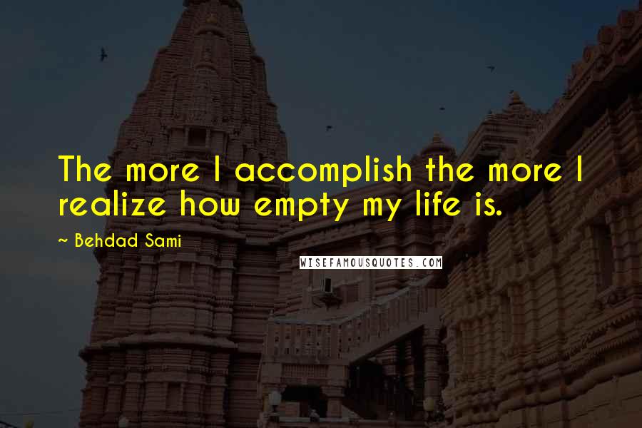 Behdad Sami Quotes: The more I accomplish the more I realize how empty my life is.