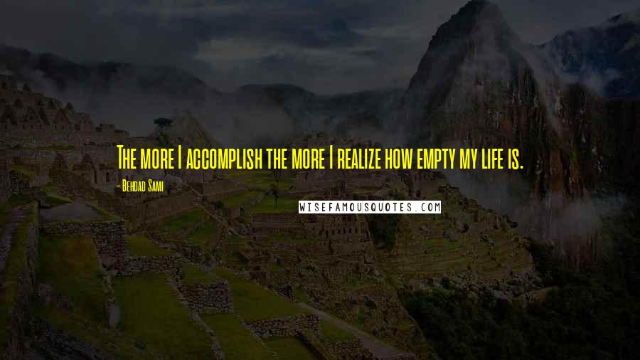 Behdad Sami Quotes: The more I accomplish the more I realize how empty my life is.