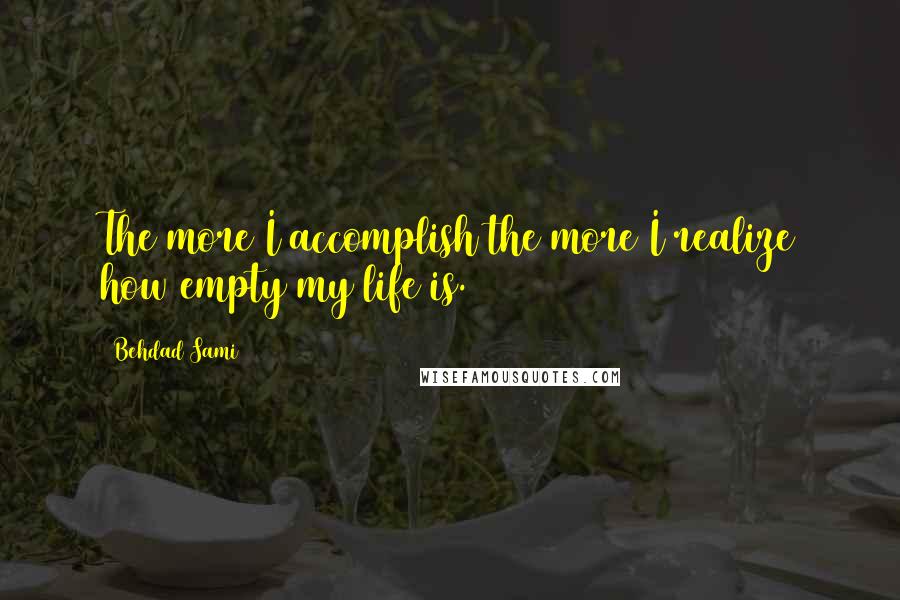 Behdad Sami Quotes: The more I accomplish the more I realize how empty my life is.