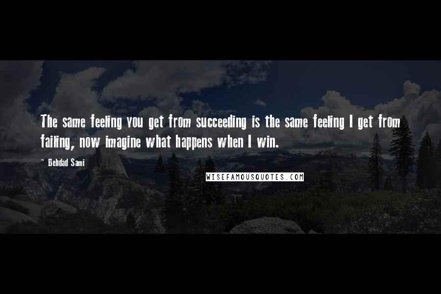 Behdad Sami Quotes: The same feeling you get from succeeding is the same feeling I get from failing, now imagine what happens when I win.