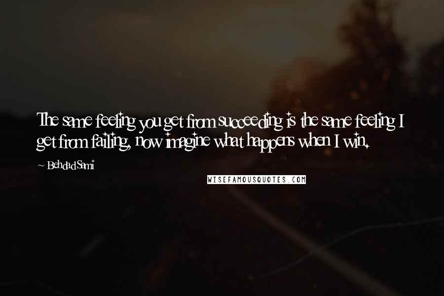 Behdad Sami Quotes: The same feeling you get from succeeding is the same feeling I get from failing, now imagine what happens when I win.