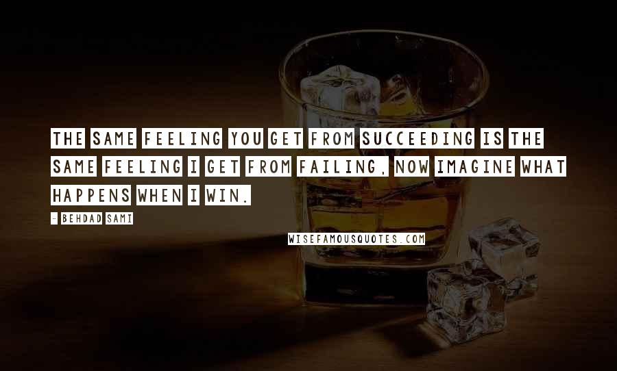 Behdad Sami Quotes: The same feeling you get from succeeding is the same feeling I get from failing, now imagine what happens when I win.