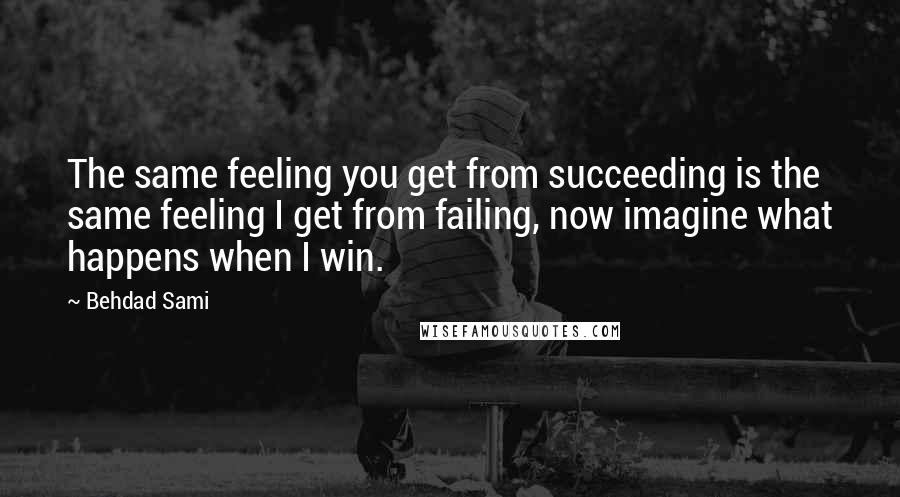 Behdad Sami Quotes: The same feeling you get from succeeding is the same feeling I get from failing, now imagine what happens when I win.