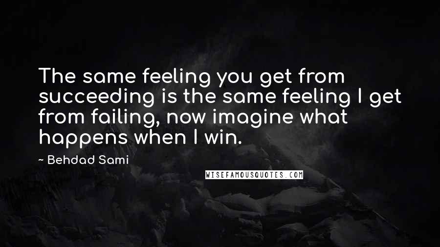 Behdad Sami Quotes: The same feeling you get from succeeding is the same feeling I get from failing, now imagine what happens when I win.