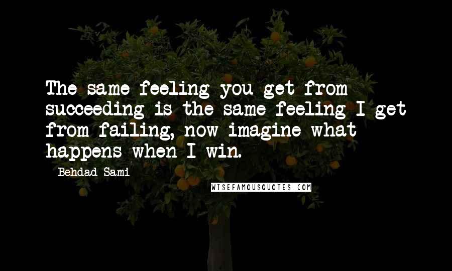 Behdad Sami Quotes: The same feeling you get from succeeding is the same feeling I get from failing, now imagine what happens when I win.