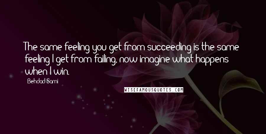 Behdad Sami Quotes: The same feeling you get from succeeding is the same feeling I get from failing, now imagine what happens when I win.