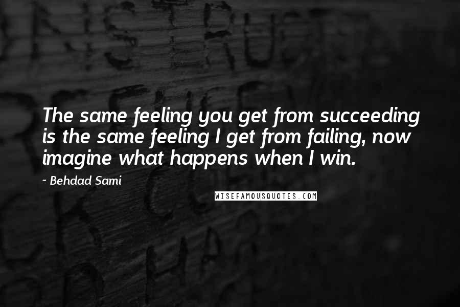Behdad Sami Quotes: The same feeling you get from succeeding is the same feeling I get from failing, now imagine what happens when I win.