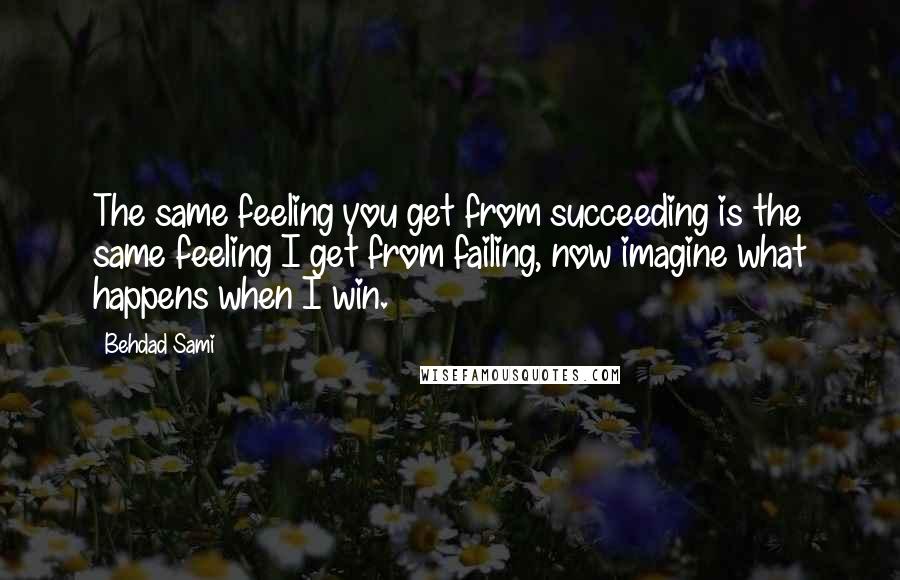 Behdad Sami Quotes: The same feeling you get from succeeding is the same feeling I get from failing, now imagine what happens when I win.