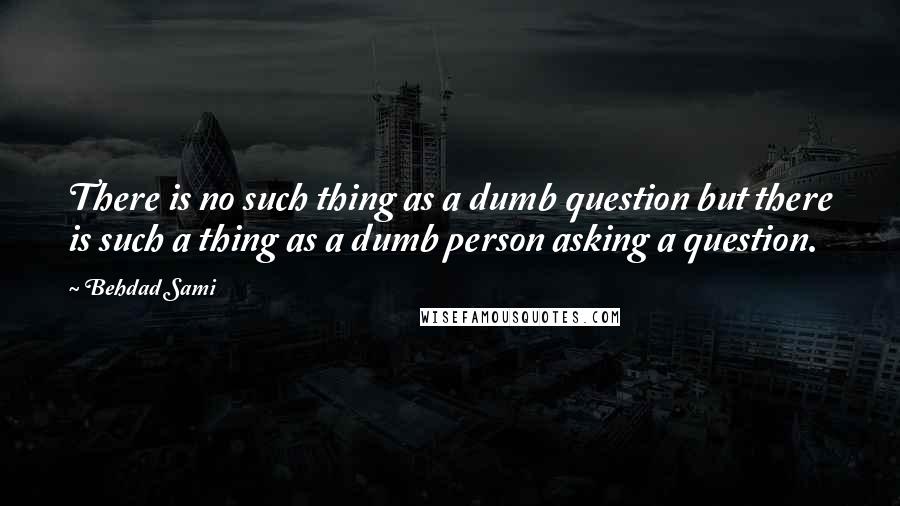 Behdad Sami Quotes: There is no such thing as a dumb question but there is such a thing as a dumb person asking a question.