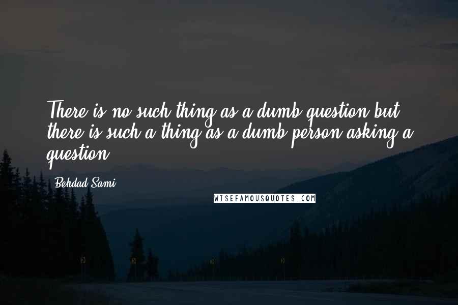 Behdad Sami Quotes: There is no such thing as a dumb question but there is such a thing as a dumb person asking a question.