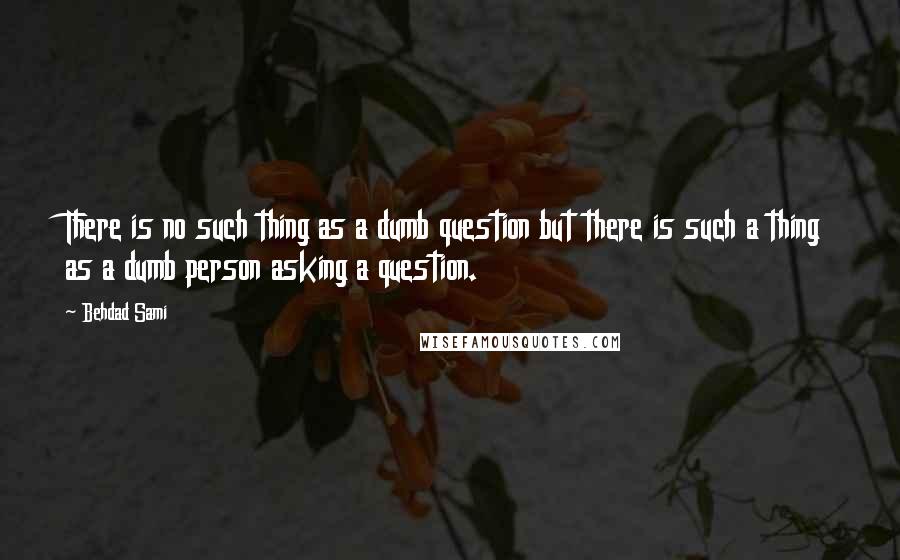 Behdad Sami Quotes: There is no such thing as a dumb question but there is such a thing as a dumb person asking a question.
