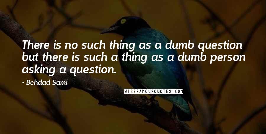 Behdad Sami Quotes: There is no such thing as a dumb question but there is such a thing as a dumb person asking a question.