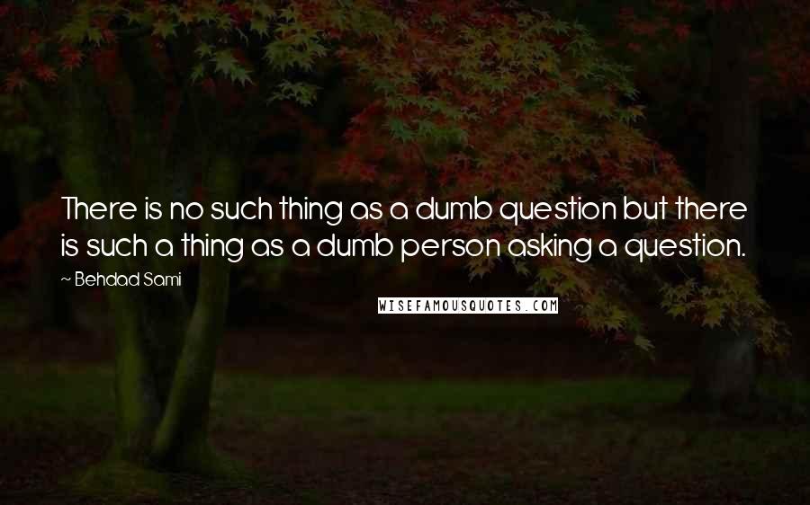 Behdad Sami Quotes: There is no such thing as a dumb question but there is such a thing as a dumb person asking a question.