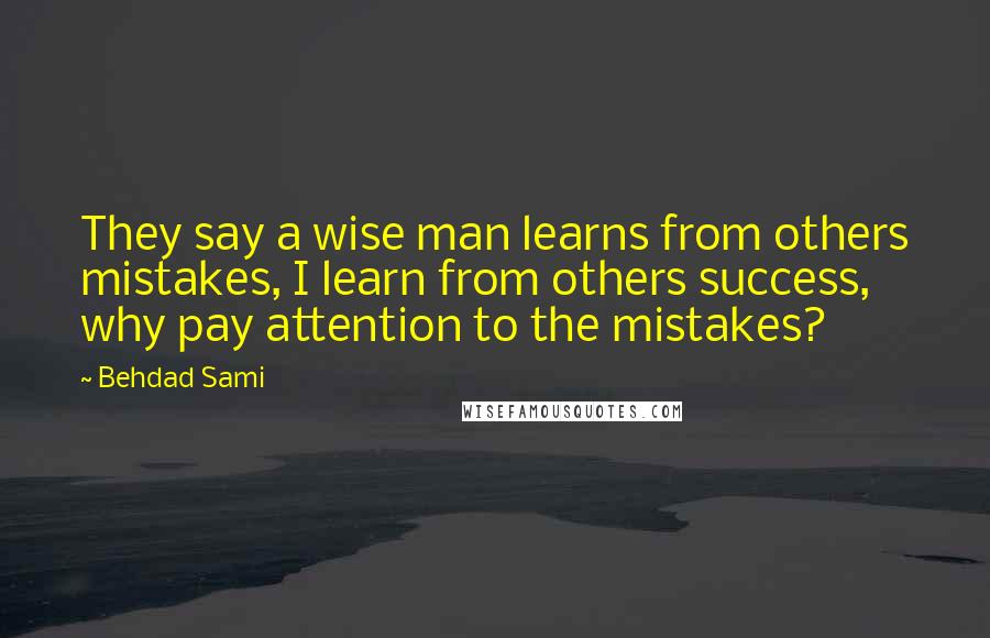 Behdad Sami Quotes: They say a wise man learns from others mistakes, I learn from others success, why pay attention to the mistakes?