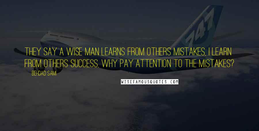 Behdad Sami Quotes: They say a wise man learns from others mistakes, I learn from others success, why pay attention to the mistakes?