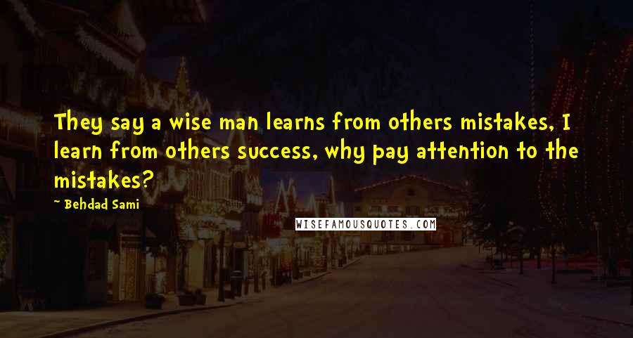 Behdad Sami Quotes: They say a wise man learns from others mistakes, I learn from others success, why pay attention to the mistakes?