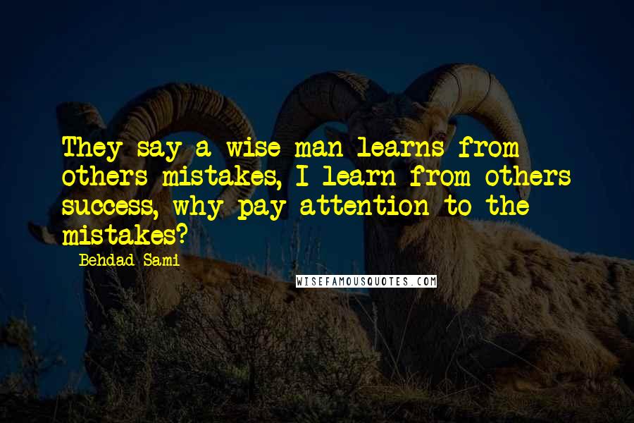 Behdad Sami Quotes: They say a wise man learns from others mistakes, I learn from others success, why pay attention to the mistakes?