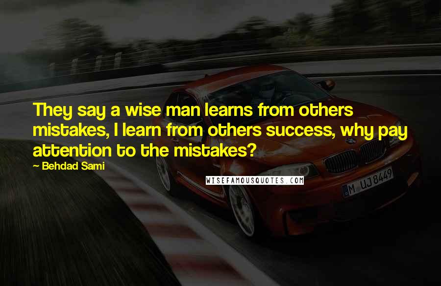 Behdad Sami Quotes: They say a wise man learns from others mistakes, I learn from others success, why pay attention to the mistakes?