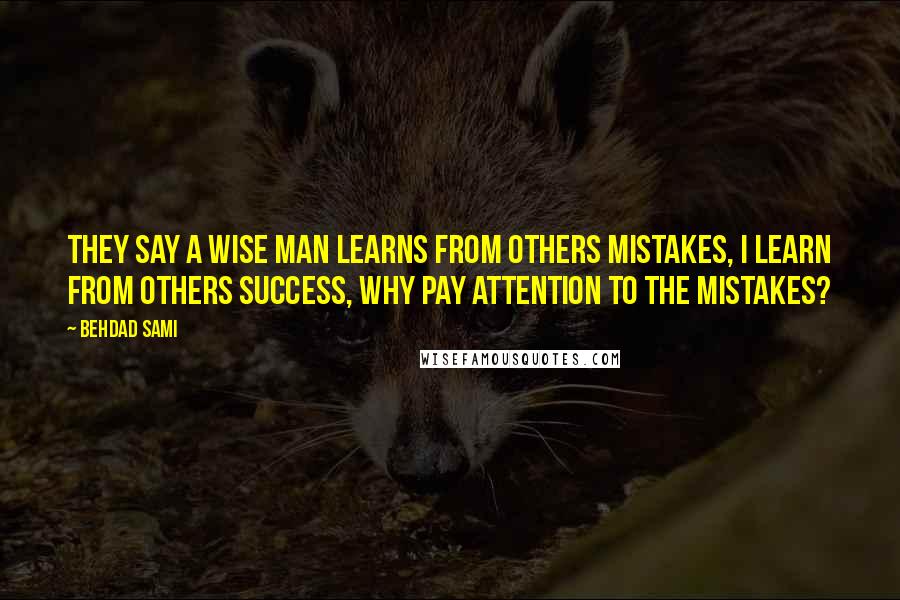 Behdad Sami Quotes: They say a wise man learns from others mistakes, I learn from others success, why pay attention to the mistakes?