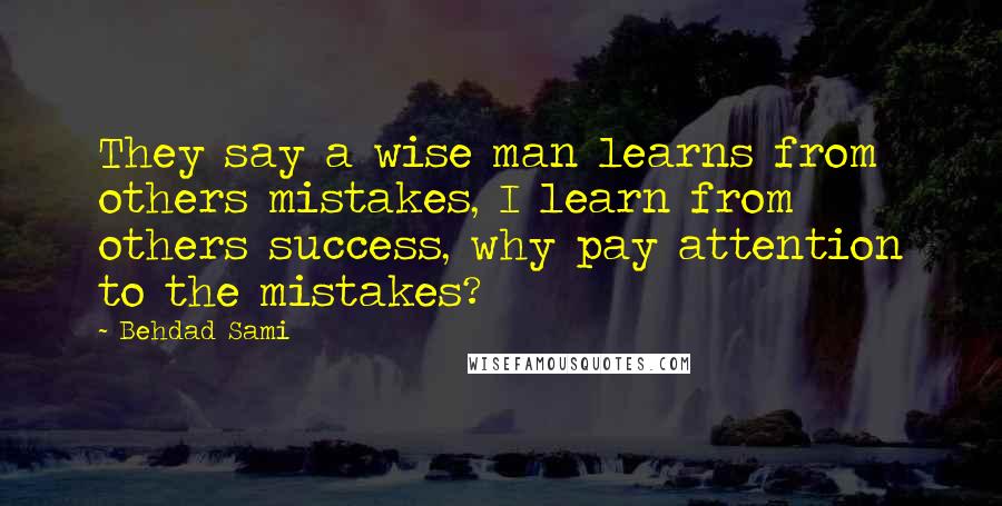 Behdad Sami Quotes: They say a wise man learns from others mistakes, I learn from others success, why pay attention to the mistakes?